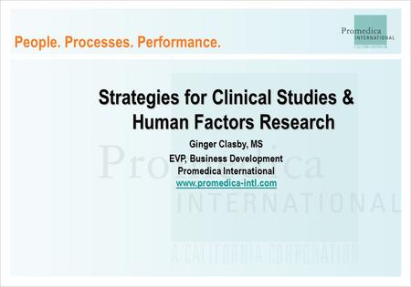 People. Processes. Performance. Strategies for Clinical Studies & Human Factors Research Ginger Clasby, MS EVP, Business Development Promedica International.