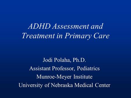 ADHD Assessment and Treatment in Primary Care Jodi Polaha, Ph.D. Assistant Professor, Pediatrics Munroe-Meyer Institute University of Nebraska Medical.
