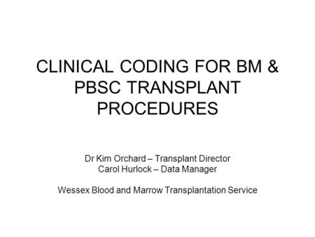 CLINICAL CODING FOR BM & PBSC TRANSPLANT PROCEDURES Dr Kim Orchard – Transplant Director Carol Hurlock – Data Manager Wessex Blood and Marrow Transplantation.