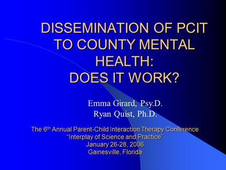 DISSEMINATION OF PCIT TO COUNTY MENTAL HEALTH: DOES IT WORK? The 6 th Annual Parent-Child Interaction Therapy Conference “Interplay of Science and Practice”