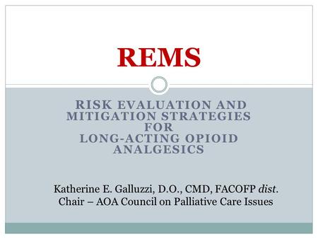 RISK EVALUATION AND MITIGATION STRATEGIES FOR LONG-ACTING OPIOID ANALGESICS REMS Katherine E. Galluzzi, D.O., CMD, FACOFP dist. Chair – AOA Council on.