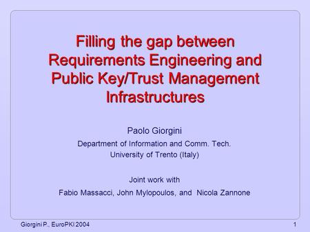 Giorgini P., EuroPKI 20041 Filling the gap between Requirements Engineering and Public Key/Trust Management Infrastructures Paolo Giorgini Department of.