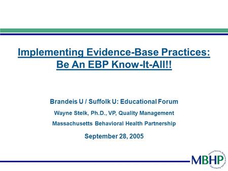 Implementing Evidence-Base Practices: Be An EBP Know-It-All!! Brandeis U / Suffolk U: Educational Forum September 28, 2005 Wayne Stelk, Ph.D., VP, Quality.
