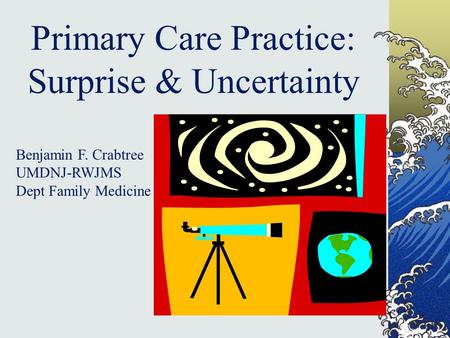 Primary Care Practice: Surprise & Uncertainty Benjamin F. Crabtree UMDNJ-RWJMS Dept Family Medicine.