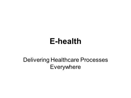 E-health Delivering Healthcare Processes Everywhere.