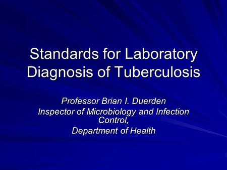 Standards for Laboratory Diagnosis of Tuberculosis Professor Brian I. Duerden Inspector of Microbiology and Infection Control, Department of Health.