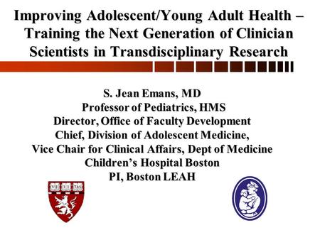 Improving Adolescent/Young Adult Health – Training the Next Generation of Clinician Scientists in Transdisciplinary Research S. Jean Emans, MD Professor.