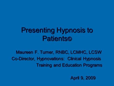 Presenting Hypnosis to Patients © Maureen F. Turner, RNBC, LCMHC, LCSW Co-Director, Hypnovations: Clinical Hypnosis Training and Education Programs Training.