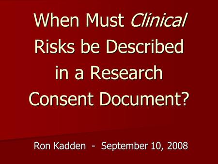 When Must Clinical Risks be Described in a Research Consent Document? Ron Kadden - September 10, 2008.
