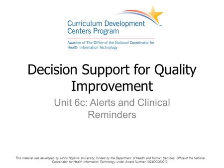 Unit 6c: Alerts and Clinical Reminders Decision Support for Quality Improvement This material was developed by Johns Hopkins University, funded by the.