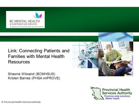 © Provincial Health Services Authority Link: Connecting Patients and Families with Mental Health Resources Shawna Wilwand (BCMHSUS) Kristen Barnes (PHSA.