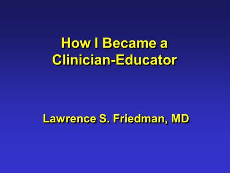 How I Became a Clinician-Educator Lawrence S. Friedman, MD.