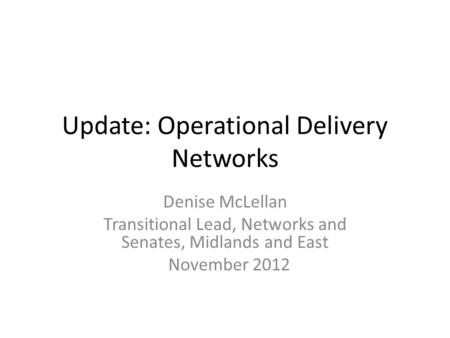 Update: Operational Delivery Networks Denise McLellan Transitional Lead, Networks and Senates, Midlands and East November 2012.