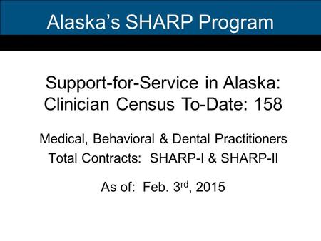 Alaska’s SHARP Program Medical, Behavioral & Dental Practitioners Total Contracts: SHARP-I & SHARP-II As of: Feb. 3 rd, 2015 Support-for-Service in Alaska: