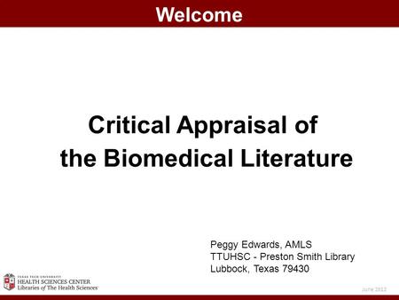 Critical Appraisal of the Biomedical Literature Welcome June 2012 Peggy Edwards, AMLS TTUHSC - Preston Smith Library Lubbock, Texas 79430.