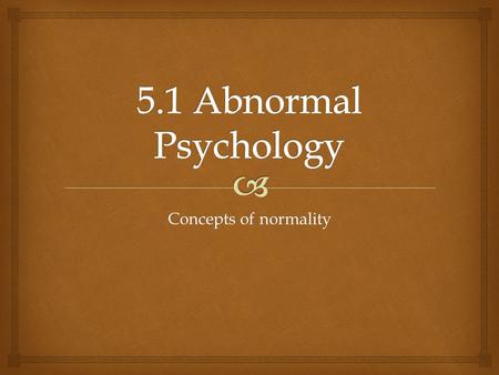 5.1 Abnormal Psychology Concepts of normality.