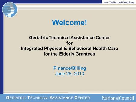 Welcome! Finance/Billing June 25, 2013 Geriatric Technical Assistance Center for Integrated Physical & Behavioral Health Care for the Elderly Grantees.