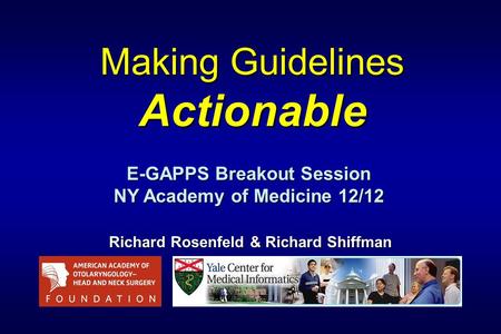 Making Guidelines Actionable Richard Rosenfeld & Richard Shiffman E-GAPPS Breakout Session NY Academy of Medicine 12/12.