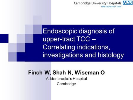 Endoscopic diagnosis of upper-tract TCC – Correlating indications, investigations and histology Finch W, Shah N, Wiseman O Addenbrooke’s Hospital Cambridge.