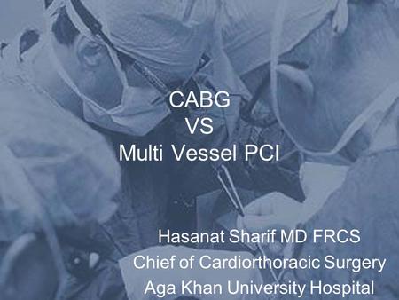 CABG VS Multi Vessel PCI Hasanat Sharif MD FRCS Chief of Cardiorthoracic Surgery Aga Khan University Hospital.