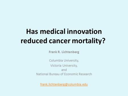 Has medical innovation reduced cancer mortality? Frank R. Lichtenberg Columbia University, Victoria University, and National Bureau of Economic Research.