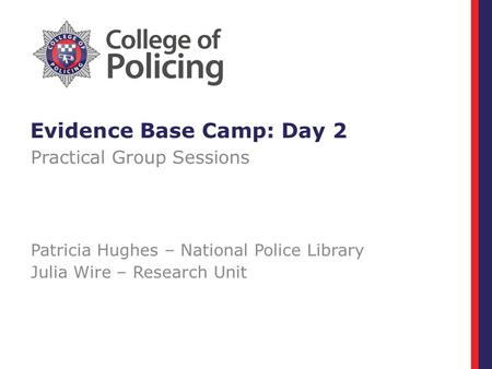 Evidence Base Camp: Day 2 Practical Group Sessions Patricia Hughes – National Police Library Julia Wire – Research Unit.