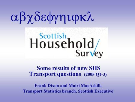 Abcdefghijkl Some results of new SHS Transport questions (2005 Q1-3) Frank Dixon and Mairi MacAskill, Transport Statistics branch, Scottish Executive.
