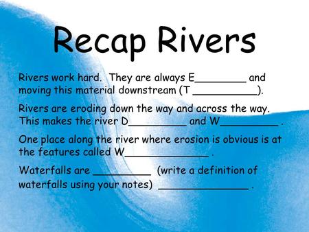 Recap Rivers Rivers work hard. They are always E________ and moving this material downstream (T __________). Rivers are eroding down the way and across.