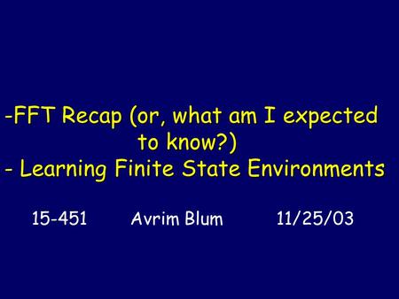 -FFT Recap (or, what am I expected to know?) - Learning Finite State Environments 15-451 Avrim Blum 11/25/03.