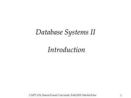 CMPT 454, Simon Fraser University, Fall 2009, Martin Ester 1 Database Systems II Introduction.