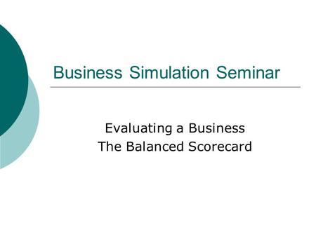 Business Simulation Seminar Evaluating a Business The Balanced Scorecard.