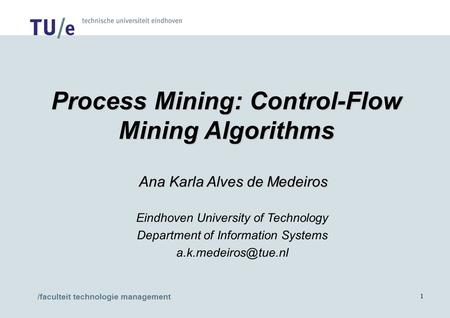 /faculteit technologie management 1 Process Mining: Control-Flow Mining Algorithms Ana Karla Alves de Medeiros Ana Karla Alves de Medeiros Eindhoven University.