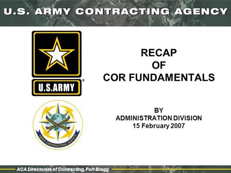 ACA Directorate of Contracting, Fort Bragg RECAP OF COR FUNDAMENTALS BY ADMINISTRATION DIVISION 15 February 2007.