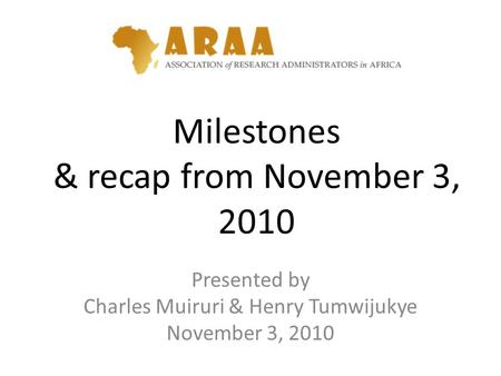 Milestones & recap from November 3, 2010 Presented by Charles Muiruri & Henry Tumwijukye November 3, 2010.