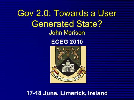 Gov 2.0: Towards a User Generated State? John Morison ECEG 2010 17-18 June, Limerick, Ireland.