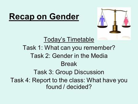 Recap on Gender Today’s Timetable Task 1: What can you remember? Task 2: Gender in the Media Break Task 3: Group Discussion Task 4: Report to the class: