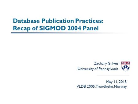 Database Publication Practices: Recap of SIGMOD 2004 Panel Zachary G. Ives University of Pennsylvania May 11, 2015 VLDB 2005, Trondheim, Norway.
