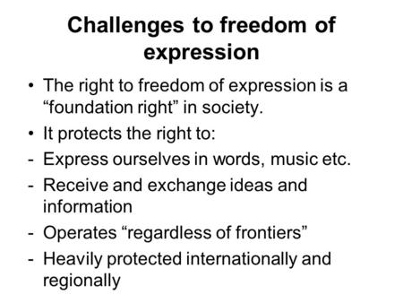 Challenges to freedom of expression The right to freedom of expression is a “foundation right” in society. It protects the right to: -Express ourselves.
