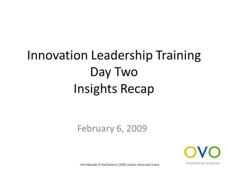 Innovation Leadership Training Day Two Insights Recap February 6, 2009 All materials © NetCentrics 2008 unless otherwise noted.