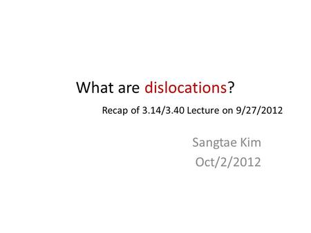 What are dislocations? Recap of 3.14/3.40 Lecture on 9/27/2012 Sangtae Kim Oct/2/2012.