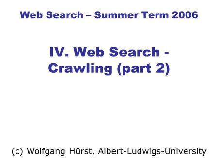 Web Search – Summer Term 2006 IV. Web Search - Crawling (part 2) (c) Wolfgang Hürst, Albert-Ludwigs-University.