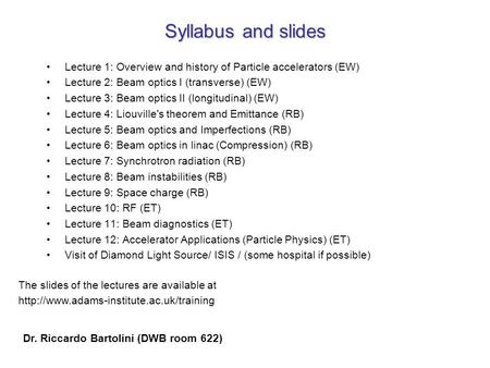 Syllabus and slides Lecture 1: Overview and history of Particle accelerators (EW) Lecture 2: Beam optics I (transverse) (EW) Lecture 3: Beam optics II.