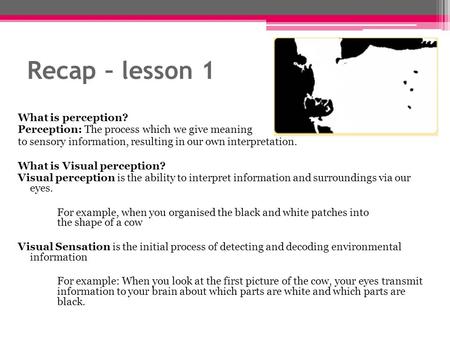 Recap – lesson 1 What is perception? Perception: The process which we give meaning to sensory information, resulting in our own interpretation. What is.