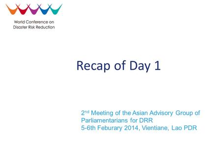2 nd Meeting of the Asian Advisory Group of Parliamentarians for DRR 5-6th Feburary 2014, Vientiane, Lao PDR Recap of Day 1.