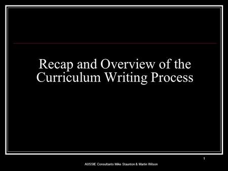 Recap and Overview of the Curriculum Writing Process AUSSIE Consultants Mike Staunton & Martin Wilson 1.