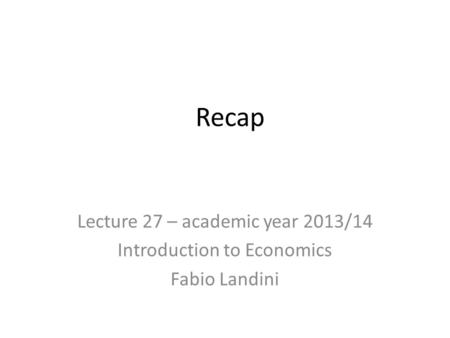 Recap Lecture 27 – academic year 2013/14 Introduction to Economics Fabio Landini.