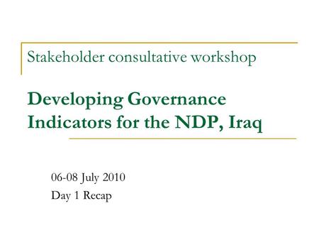 Stakeholder consultative workshop Developing Governance Indicators for the NDP, Iraq 06-08 July 2010 Day 1 Recap.