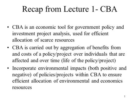 1 Recap from Lecture 1- CBA CBA is an economic tool for government policy and investment project analysis, used for efficient allocation of scarce resources.