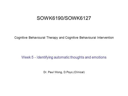 SOWK6190/SOWK6127 Cognitive Behavioural Therapy and Cognitive Behavioural Intervention Week 5 - Identifying automatic thoughts and emotions Dr. Paul Wong,