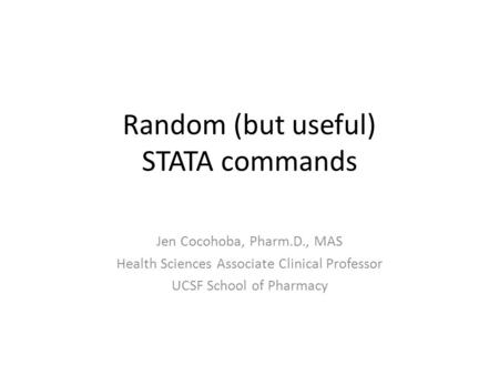 Random (but useful) STATA commands Jen Cocohoba, Pharm.D., MAS Health Sciences Associate Clinical Professor UCSF School of Pharmacy.